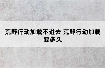 荒野行动加载不进去 荒野行动加载要多久